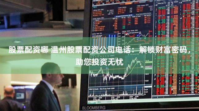 股票配资哪 温州股票配资公司电话：解锁财富密码，助您投资无忧
