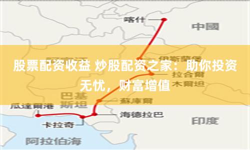 股票配资收益 炒股配资之家：助你投资无忧，财富增值