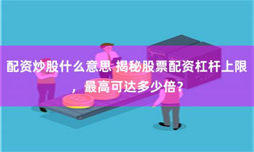 配资炒股什么意思 揭秘股票配资杠杆上限，最高可达多少倍？