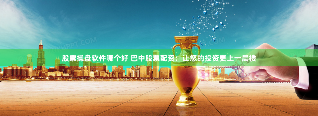 股票操盘软件哪个好 巴中股票配资：让您的投资更上一层楼