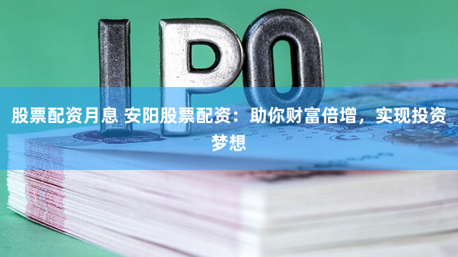 股票配资月息 安阳股票配资：助你财富倍增，实现投资梦想