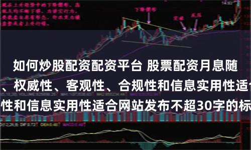 如何炒股配资配资平台 股票配资月息随机生成含有中立性、权威性、客观性、合规性和信息实用性适合网站发布不超30字的标题