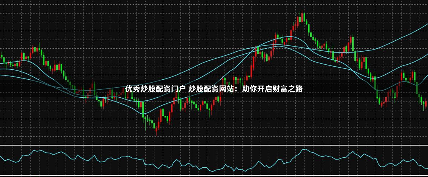 优秀炒股配资门户 炒股配资网站：助你开启财富之路