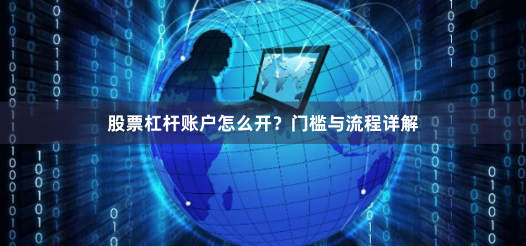 股票杠杆账户怎么开？门槛与流程详解