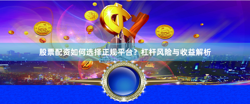 股票配资如何选择正规平台？杠杆风险与收益解析